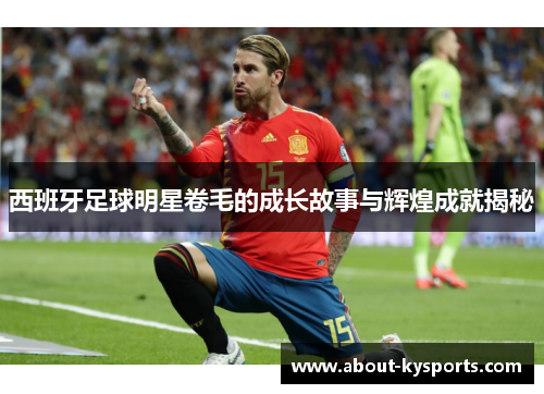 西班牙足球明星卷毛的成长故事与辉煌成就揭秘