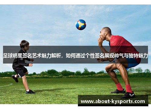 足球明星签名艺术魅力解析，如何通过个性签名展现帅气与独特魅力