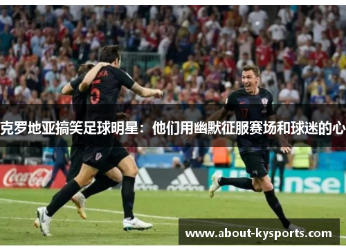 克罗地亚搞笑足球明星：他们用幽默征服赛场和球迷的心