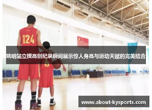 姚明站立摸高创纪录瞬间展示惊人身高与运动天赋的完美结合