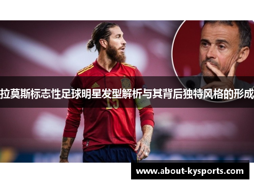 拉莫斯标志性足球明星发型解析与其背后独特风格的形成