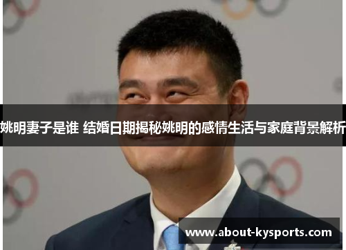 姚明妻子是谁 结婚日期揭秘姚明的感情生活与家庭背景解析