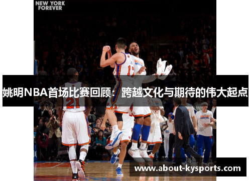 姚明NBA首场比赛回顾：跨越文化与期待的伟大起点