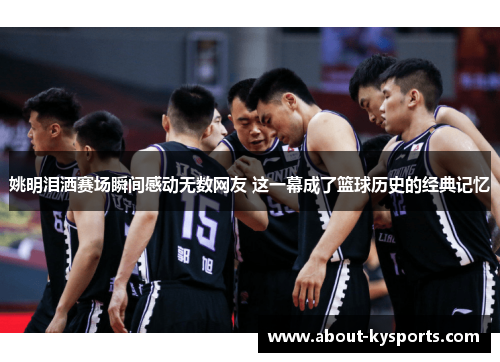 姚明泪洒赛场瞬间感动无数网友 这一幕成了篮球历史的经典记忆 姚明泪洒赛场瞬间感动无数网友 这一幕成了篮球历史的经典记忆