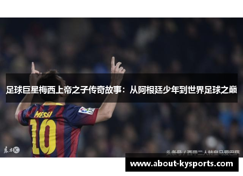 足球巨星梅西上帝之子传奇故事：从阿根廷少年到世界足球之巅