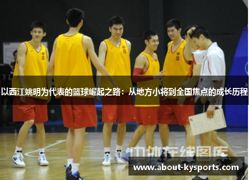 以西江姚明为代表的篮球崛起之路:从地方小将到全国焦点的成长历程 以西江姚明为代表的篮球崛起之路:从地方小将到全国焦点的成长历程