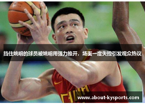 挡住姚明的球员被姚明用强力推开，场面一度失控引发观众热议