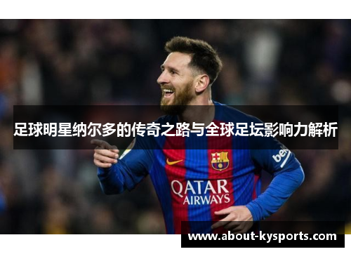 足球明星纳尔多的传奇之路与全球足坛影响力解析