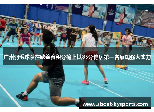 广州羽毛球队在欧锦赛积分榜上以85分稳居第一名展现强大实力