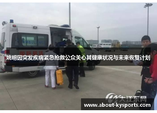 姚明因突发疾病紧急抢救公众关心其健康状况与未来恢复计划