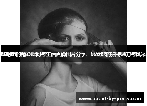 姚明娟的精彩瞬间与生活点滴图片分享，感受她的独特魅力与风采