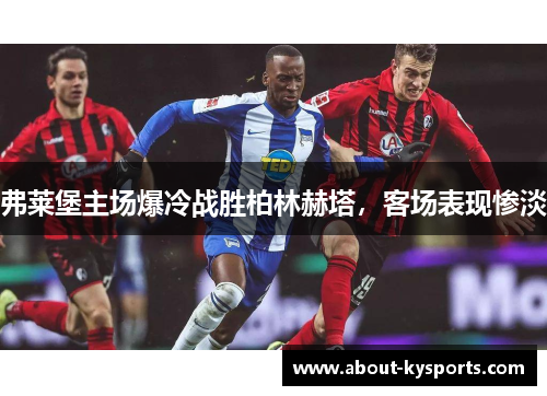 弗莱堡主场爆冷战胜柏林赫塔，客场表现惨淡