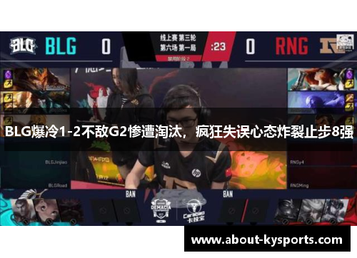 BLG爆冷1-2不敌G2惨遭淘汰，疯狂失误心态炸裂止步8强