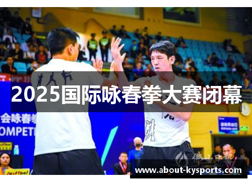 2025国际咏春拳大赛闭幕 2025国际咏春拳大赛闭幕