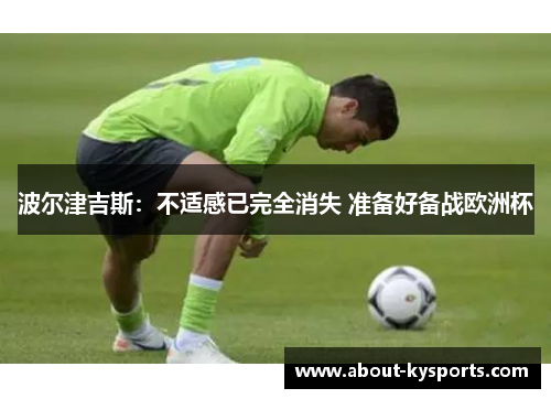 波尔津吉斯：不适感已完全消失 准备好备战欧洲杯