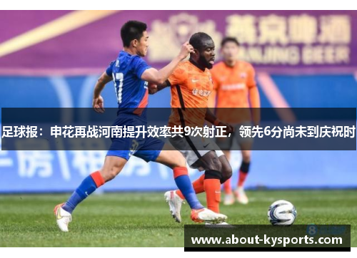 足球报：申花再战河南提升效率共9次射正，领先6分尚未到庆祝时