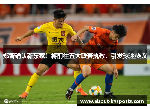 郑智确认新东家！将前往五大联赛执教，引发球迷热议