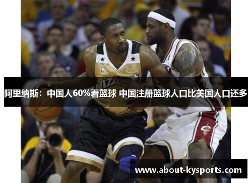 阿里纳斯：中国人60%看篮球 中国注册篮球人口比美国人口还多