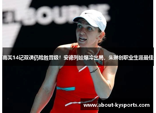 高芙14记双误仍险胜晋级！安德列娃爆冷出局，朱琳创职业生涯最佳