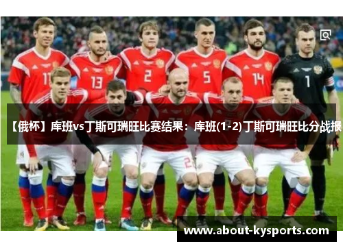 【俄杯】库班vs丁斯可瑞旺比赛结果:库班(1-2)丁斯可瑞旺比分战报 【俄杯】库班vs丁斯可瑞旺比赛结果:库班(1-2)丁斯可瑞旺比分战报